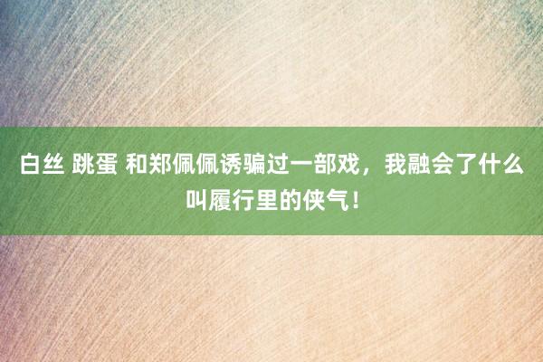 白丝 跳蛋 和郑佩佩诱骗过一部戏，我融会了什么叫履行里的侠气！