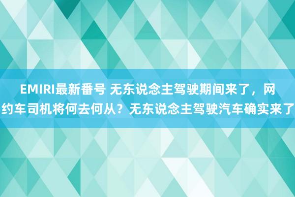 EMIRI最新番号 无东说念主驾驶期间来了，网约车司机将何去何从？无东说念主驾驶汽车确实来了