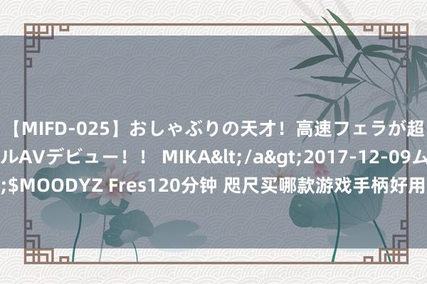 【MIFD-025】おしゃぶりの天才！高速フェラが超ヤバイ即尺黒ギャルAVデビュー！！ MIKA</a>2017-12-09ムーディーズ&$MOODYZ Fres120分钟 咫尺买哪款游戏手柄好用？众人东说念主齐保举这五款，口碑公认