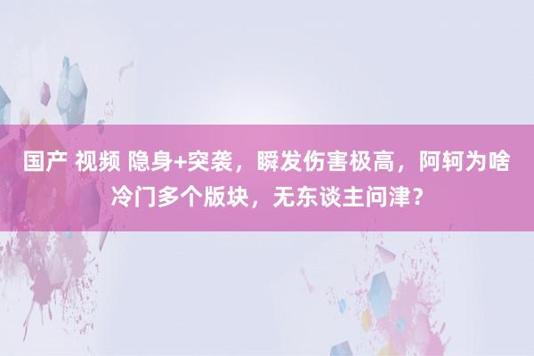 国产 视频 隐身+突袭，瞬发伤害极高，阿轲为啥冷门多个版块，无东谈主问津？