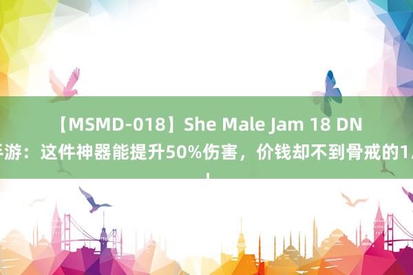 【MSMD-018】She Male Jam 18 DNF手游：这件神器能提升50%伤害，价钱却不到骨戒的1/3！