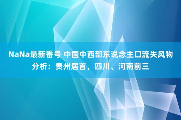 NaNa最新番号 中国中西部东说念主口流失风物分析：贵州居首，四川、河南前三