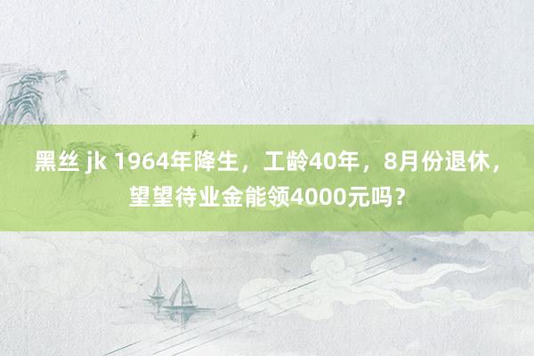 黑丝 jk 1964年降生，工龄40年，8月份退休，望望待业金能领4000元吗？