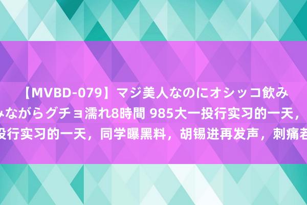 【MVBD-079】マジ美人なのにオシッコ飲みまくり！マゾ飲尿 飲みながらグチョ濡れ8時間 985大一投行实习的一天，同学曝黑料，胡锡进再发声，刺痛若干东谈主