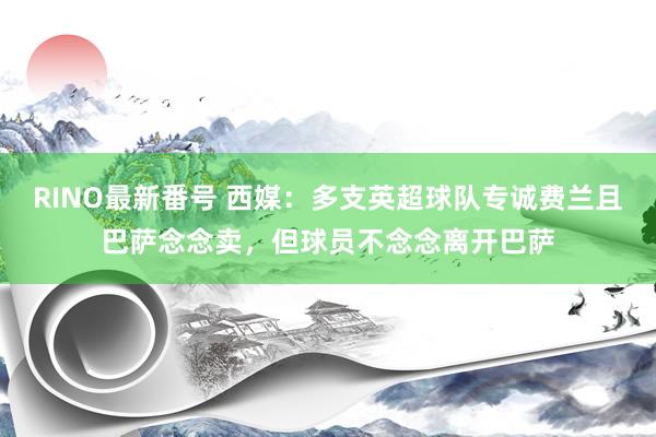 RINO最新番号 西媒：多支英超球队专诚费兰且巴萨念念卖，但球员不念念离开巴萨