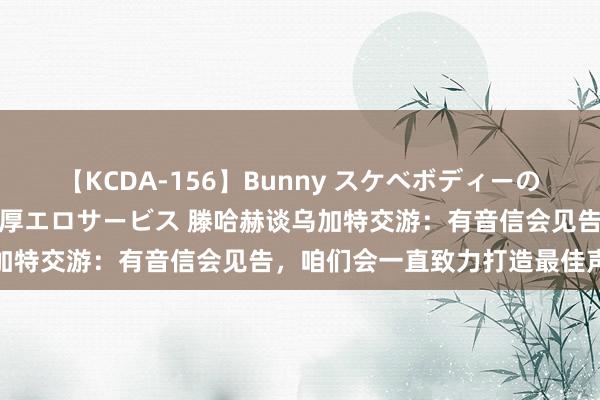 【KCDA-156】Bunny スケベボディーのバニーガールが手と口で濃厚エロサービス 滕哈赫谈乌加特交游：有音信会见告，咱们会一直致力打造最佳声威