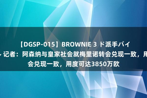 【DGSP-015】BROWNIE 3 ド派手パイパン強め黒ギャル 记者：阿森纳与皇家社会就梅里诺转会兑现一致，用度可达3850万欧