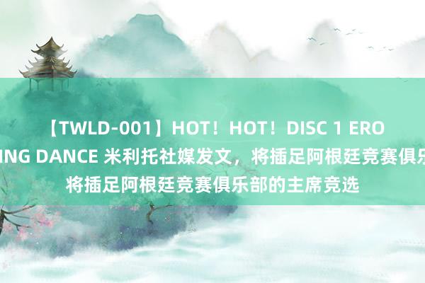 【TWLD-001】HOT！HOT！DISC 1 ERO-BODY BURNING DANCE 米利托社媒发文，将插足阿根廷竞赛俱乐部的主席竞选