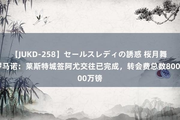 【JUKD-258】セールスレディの誘惑 桜月舞 他 罗马诺：莱斯特城签阿尤交往已完成，转会费总数800万镑