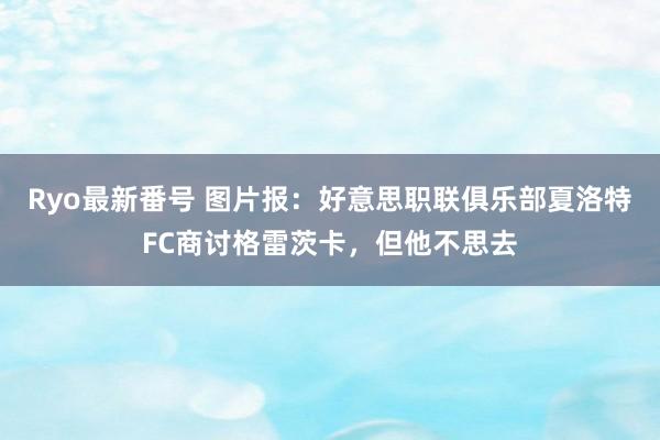 Ryo最新番号 图片报：好意思职联俱乐部夏洛特FC商讨格雷茨卡，但他不思去