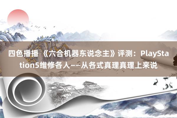 四色播播 《六合机器东说念主》评测：PlayStation5维修各人——从各式真理真理上来说