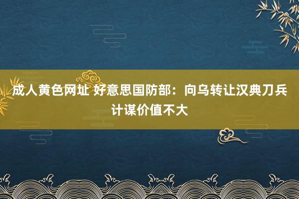 成人黄色网址 好意思国防部：向乌转让汉典刀兵计谋价值不大