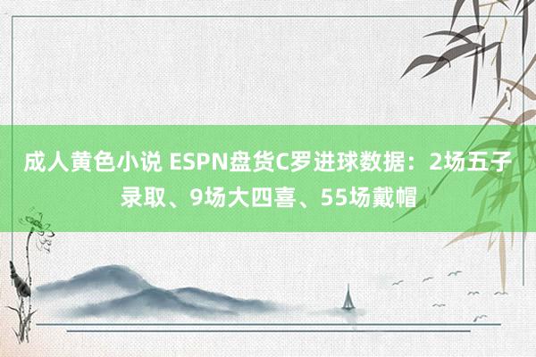 成人黄色小说 ESPN盘货C罗进球数据：2场五子录取、9场大四喜、55场戴帽