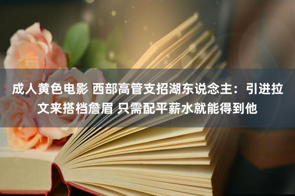 成人黄色电影 西部高管支招湖东说念主：引进拉文来搭档詹眉 只需配平薪水就能得到他