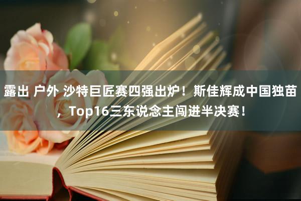 露出 户外 沙特巨匠赛四强出炉！斯佳辉成中国独苗，Top16三东说念主闯进半决赛！