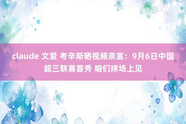 claude 文爱 考辛斯晒视频亲宣：9月6日中国超三联赛首秀 咱们球场上见