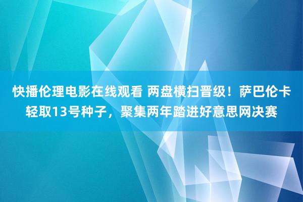 快播伦理电影在线观看 两盘横扫晋级！萨巴伦卡轻取13号种子，聚集两年踏进好意思网决赛