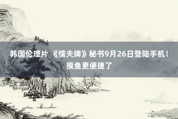 韩国伦理片 《懦夫牌》秘书9月26日登陆手机！摸鱼更便捷了