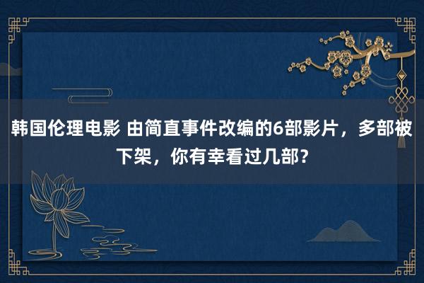 韩国伦理电影 由简直事件改编的6部影片，多部被下架，你有幸看过几部？