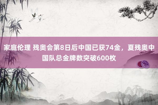 家庭伦理 残奥会第8日后中国已获74金，夏残奥中国队总金牌数突破600枚