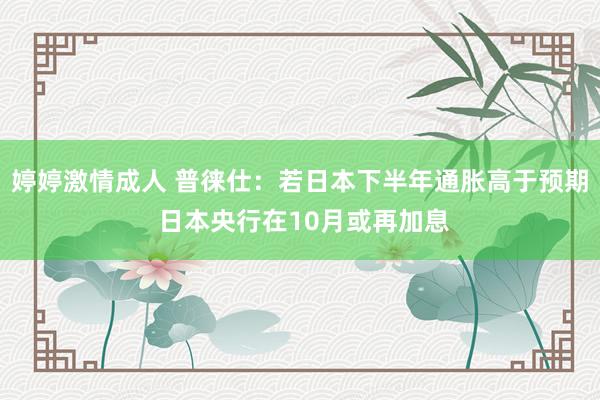 婷婷激情成人 普徕仕：若日本下半年通胀高于预期 日本央行在10月或再加息