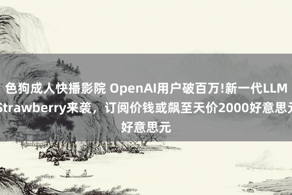 色狗成人快播影院 OpenAI用户破百万!新一代LLM Strawberry来袭，订阅价钱或飙至天价2000好意思元