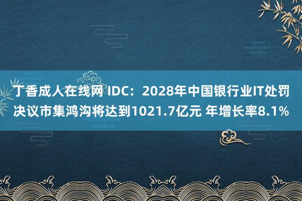 丁香成人在线网 IDC：2028年中国银行业IT处罚决议市集鸿沟将达到1021.7亿元 年增长率8.1%