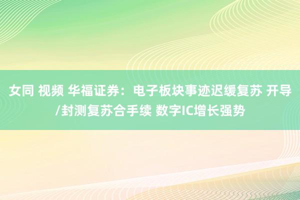 女同 视频 华福证券：电子板块事迹迟缓复苏 开导/封测复苏合手续 数字IC增长强势