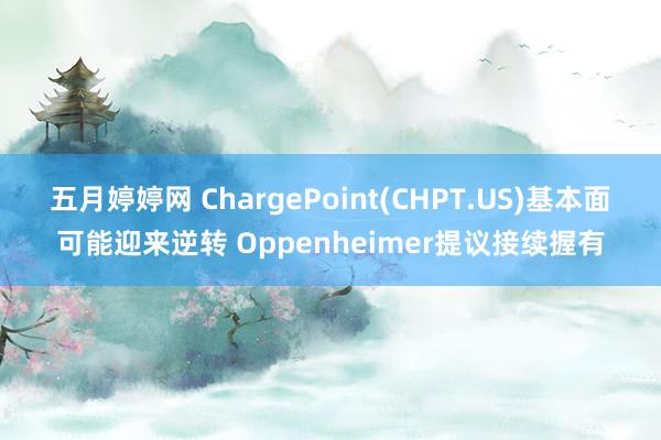 五月婷婷网 ChargePoint(CHPT.US)基本面可能迎来逆转 Oppenheimer提议接续握有