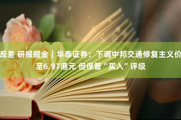 反差 研报掘金｜华泰证券：下调中邦交通修复主义价至6.97港元 但保管“买入”评级