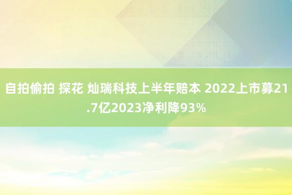 自拍偷拍 探花 灿瑞科技上半年赔本 2022上市募21.7亿2023净利降93%