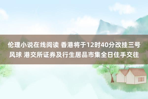 伦理小说在线阅读 香港将于12时40分改挂三号风球 港交所证券及行生居品市集全日住手交往