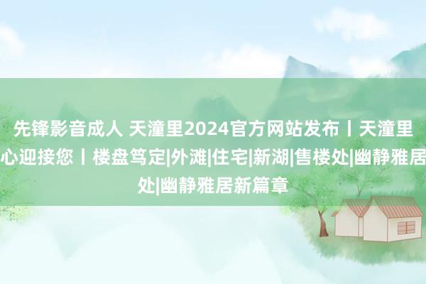 先锋影音成人 天潼里2024官方网站发布丨天潼里售楼中心迎接您丨楼盘笃定|外滩|住宅|新湖|售楼处|幽静雅居新篇章