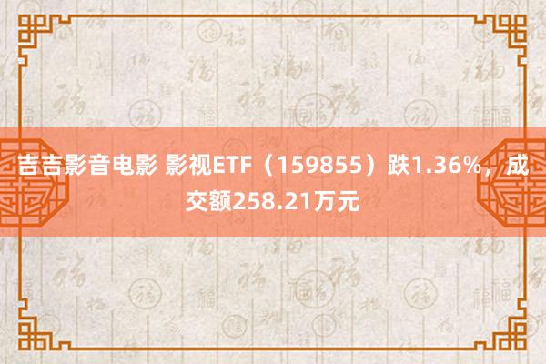 吉吉影音电影 影视ETF（159855）跌1.36%，成交额258.21万元