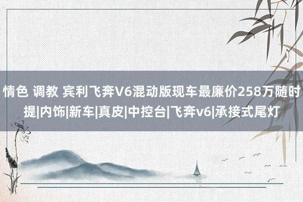 情色 调教 宾利飞奔V6混动版现车最廉价258万随时提|内饰|新车|真皮|中控台|飞奔v6|承接式尾灯