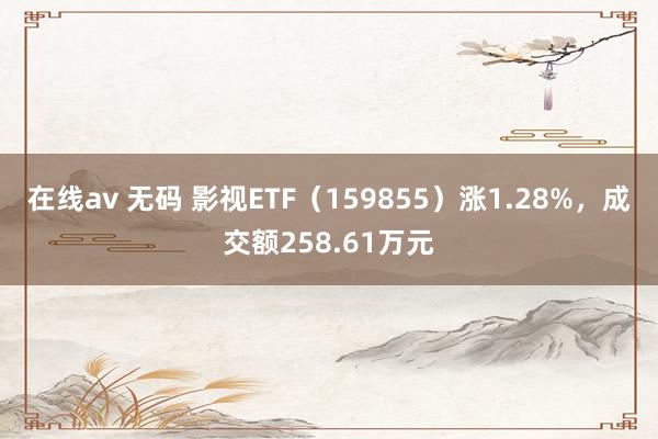 在线av 无码 影视ETF（159855）涨1.28%，成交额258.61万元