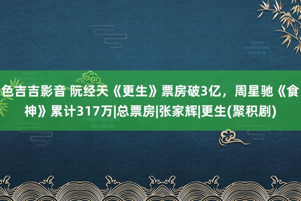 色吉吉影音 阮经天《更生》票房破3亿，周星驰《食神》累计317万|总票房|张家辉|更生(聚积剧)