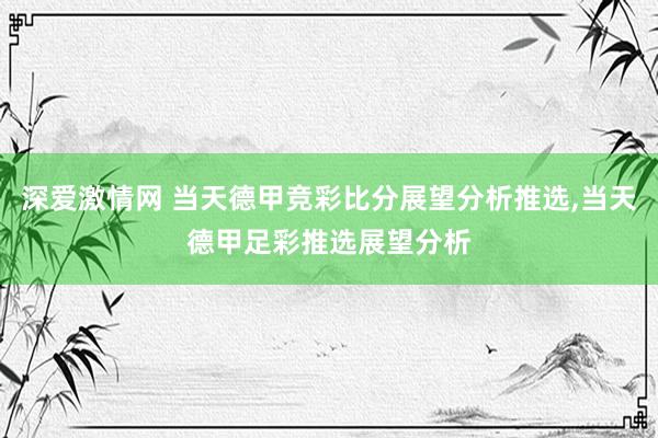 深爱激情网 当天德甲竞彩比分展望分析推选,当天德甲足彩推选展望分析