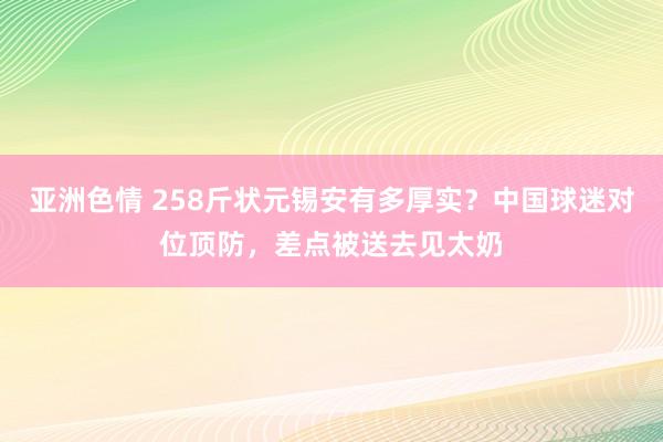 亚洲色情 258斤状元锡安有多厚实？中国球迷对位顶防，差点被送去见太奶