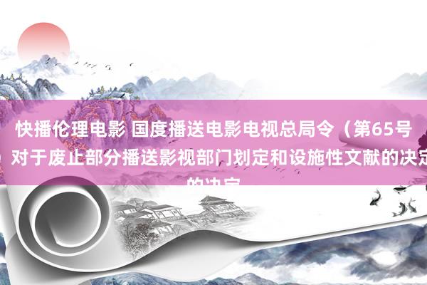 快播伦理电影 国度播送电影电视总局令（第65号）　　对于废止部分播送影视部门划定和设施性文献的决定