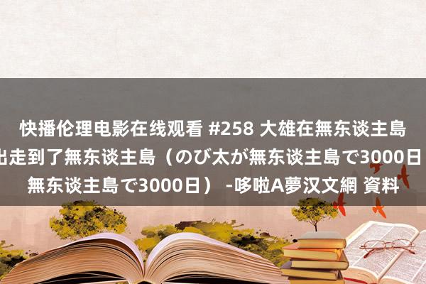 快播伦理电影在线观看 #258 大雄在無东谈主島上的三千個日子／離家出走到了無东谈主島（のび太が無东谈主島で3000日） -哆啦A夢汉文網 資料