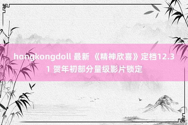 hongkongdoll 最新 《精神欣喜》定档12.31 贺年初部分量级影片锁定