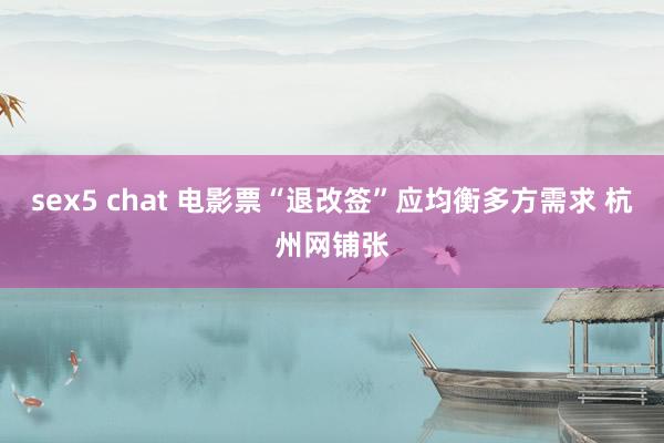 sex5 chat 电影票“退改签”应均衡多方需求 杭州网铺张