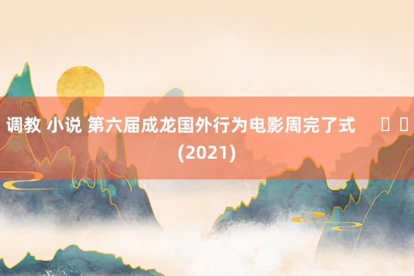 调教 小说 第六届成龙国外行为电影周完了式     		(2021)