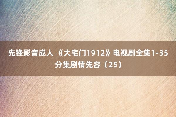 先锋影音成人 《大宅门1912》电视剧全集1-35分集剧情先容（25）