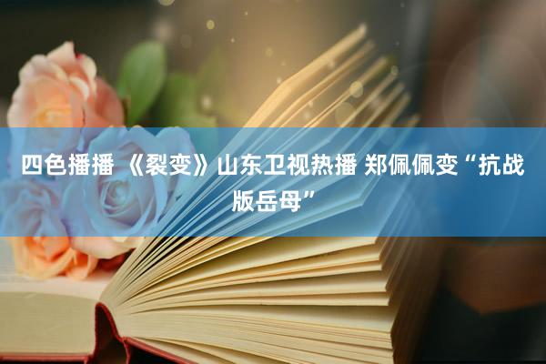 四色播播 《裂变》山东卫视热播 郑佩佩变“抗战版岳母”