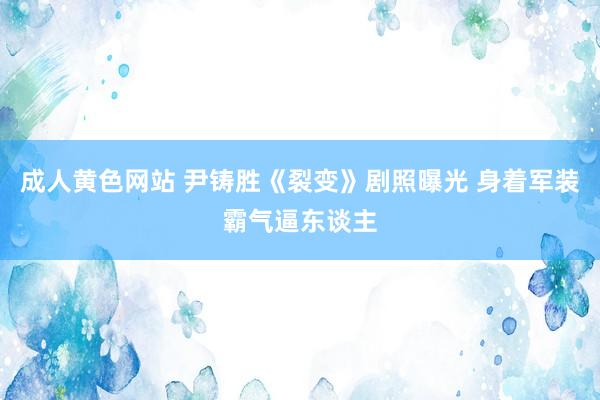 成人黄色网站 尹铸胜《裂变》剧照曝光 身着军装霸气逼东谈主