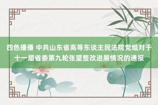 四色播播 中共山东省高等东谈主民法院党组对于十一届省委第九轮张望整改进展情况的通报