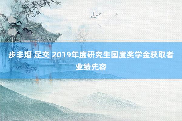 步非烟 足交 2019年度研究生国度奖学金获取者业绩先容