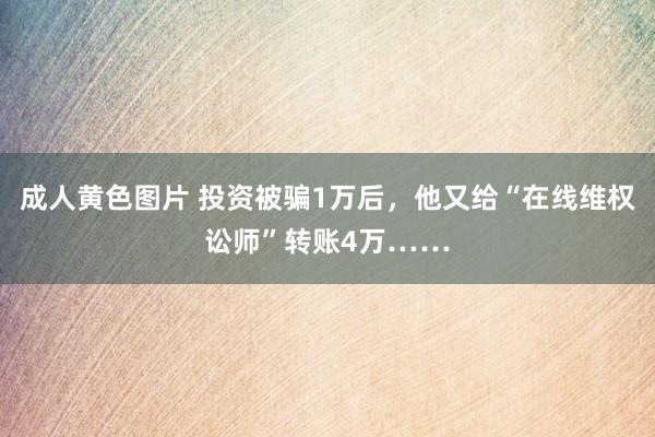 成人黄色图片 投资被骗1万后，他又给“在线维权讼师”转账4万……